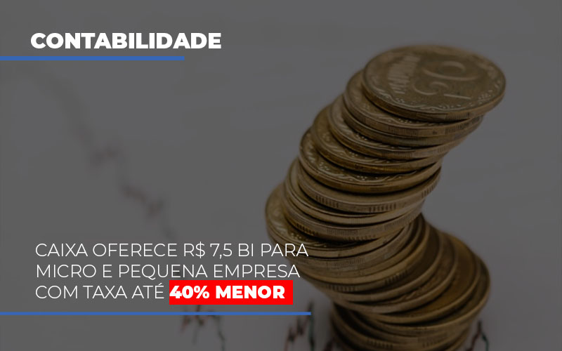 Caixa Oferece 75 Bi Para Micro E Pequena Empresa Com Taxa Ate 40 Menor - Contabilidade em Alphaville | Porsani Consultoria e Assessoria Contábil