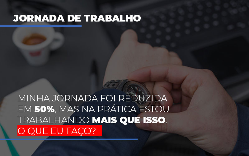 Minha Jornada Foi Reduzida Em 50 Mas Na Pratica Estou Trabalhando Mais Do Que Iss O Que Eu Faco - Contabilidade em Alphaville | Porsani Consultoria e Assessoria Contábil