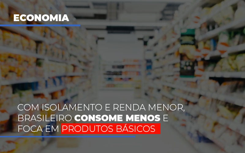 Com O Isolamento E Renda Menor Brasileiro Consome Menos E Foca Em Produtos Basicos - Contabilidade em Alphaville | Porsani Consultoria e Assessoria Contábil