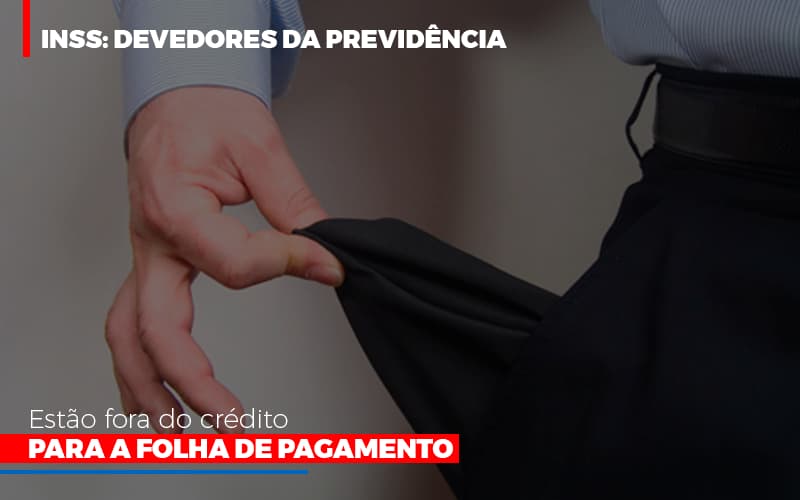 Inss Devedores Da Previdencia Estao Fora Do Credito Para Folha De Pagamento Abrir Empresa Simples - Contabilidade em Alphaville | Porsani Consultoria e Assessoria Contábil