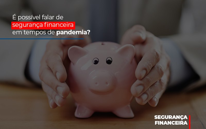 E Possivel Falar De Seguranca Financeira Em Tempos De Pandemia - Contabilidade em Alphaville | Porsani Consultoria e Assessoria Contábil