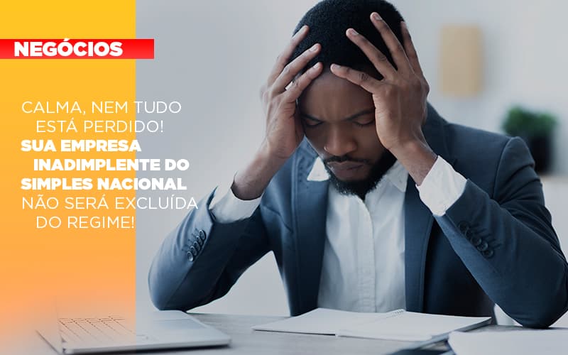 Calma Nem Tudo Esta Perdido Sua Empresa Inadimplente Do Simples Nacional Nao Sera Excluida Do Simples - Contabilidade em Alphaville | Porsani Consultoria e Assessoria Contábil