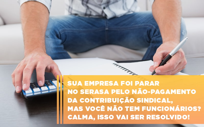Sua Empresa Foi Parar No Serasa Pelo Nao Pagamento Da Contribuicao Sindical Mas Voce Nao Tem Funcionarios Calma Isso Vai Ser Resolvido - Contabilidade em Alphaville | Porsani Consultoria e Assessoria Contábil