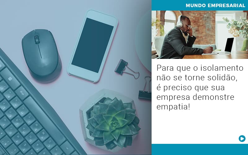 Para Que O Isolamento Nao Se Torne Solidao E Preciso Que Sua Empresa Demonstre Empatia - Contabilidade em Alphaville | Porsani Consultoria e Assessoria Contábil