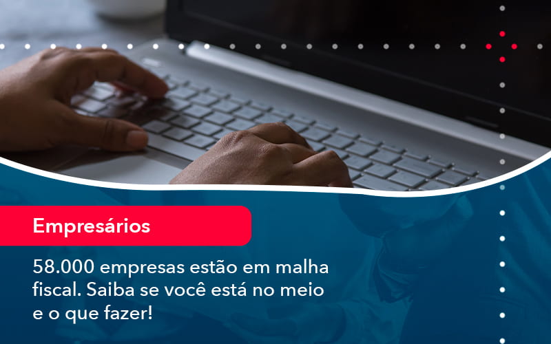 58000 Empresas Estao Em Malha Fiscal Saiba Se Voce Esta No Meio E O Que Fazer 1 Contabilidade Em Alphaville | Porsani Contabilidade - Contabilidade em Alphaville | Porsani Consultoria e Assessoria Contábil