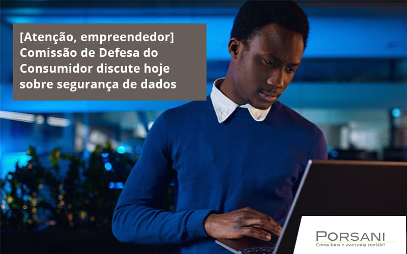 [atenção, Empreendedor] Comissão De Defesa Do Consumidor Discute Hoje Sobre Segurança De Dados Porsani Contabilidade Em Alphaville | Porsani Contabilidade - Contabilidade em Alphaville | Porsani Consultoria e Assessoria Contábil